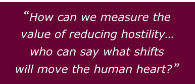 How can we measure the value of reducing hostility… who can say what shifts will move the human heart?